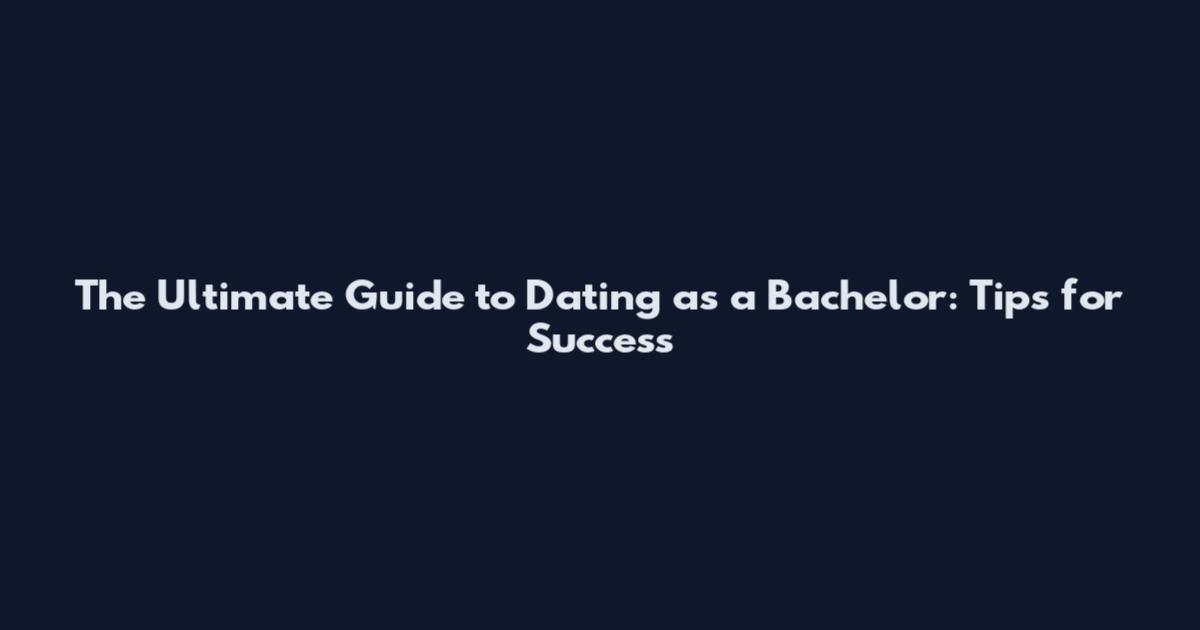 The Ultimate Guide to Dating as a Bachelor: Tips for Success