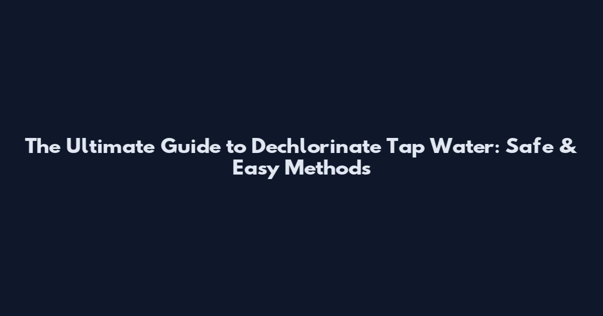 The Ultimate Guide to Dechlorinate Tap Water: Safe & Easy Methods
