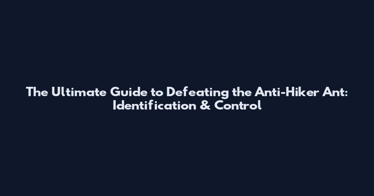 The Ultimate Guide to Defeating the Anti-Hiker Ant: Identification & Control