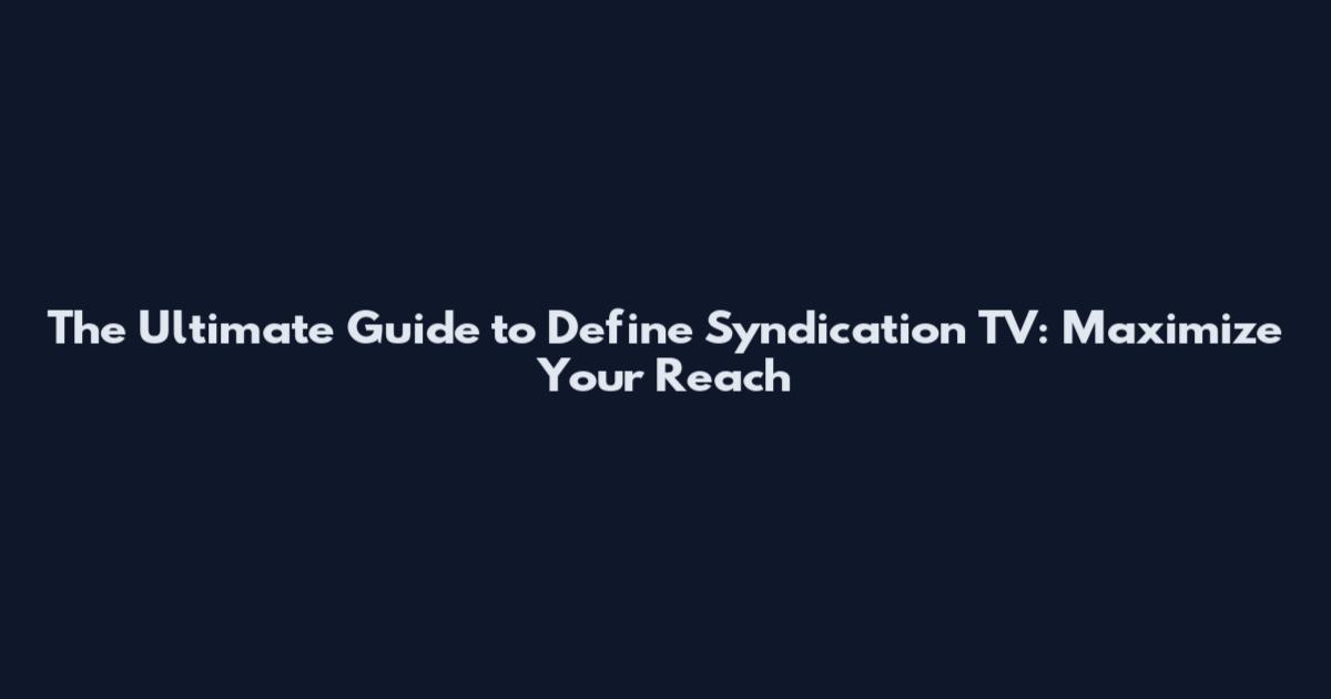 The Ultimate Guide to Define Syndication TV: Maximize Your Reach