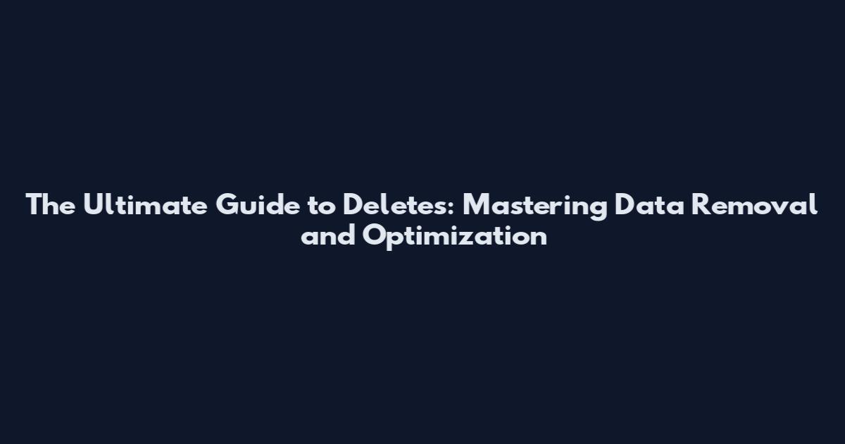 The Ultimate Guide to Deletes: Mastering Data Removal and Optimization