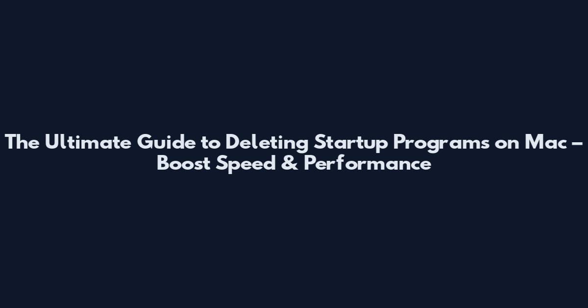 The Ultimate Guide to Deleting Startup Programs on Mac – Boost Speed & Performance