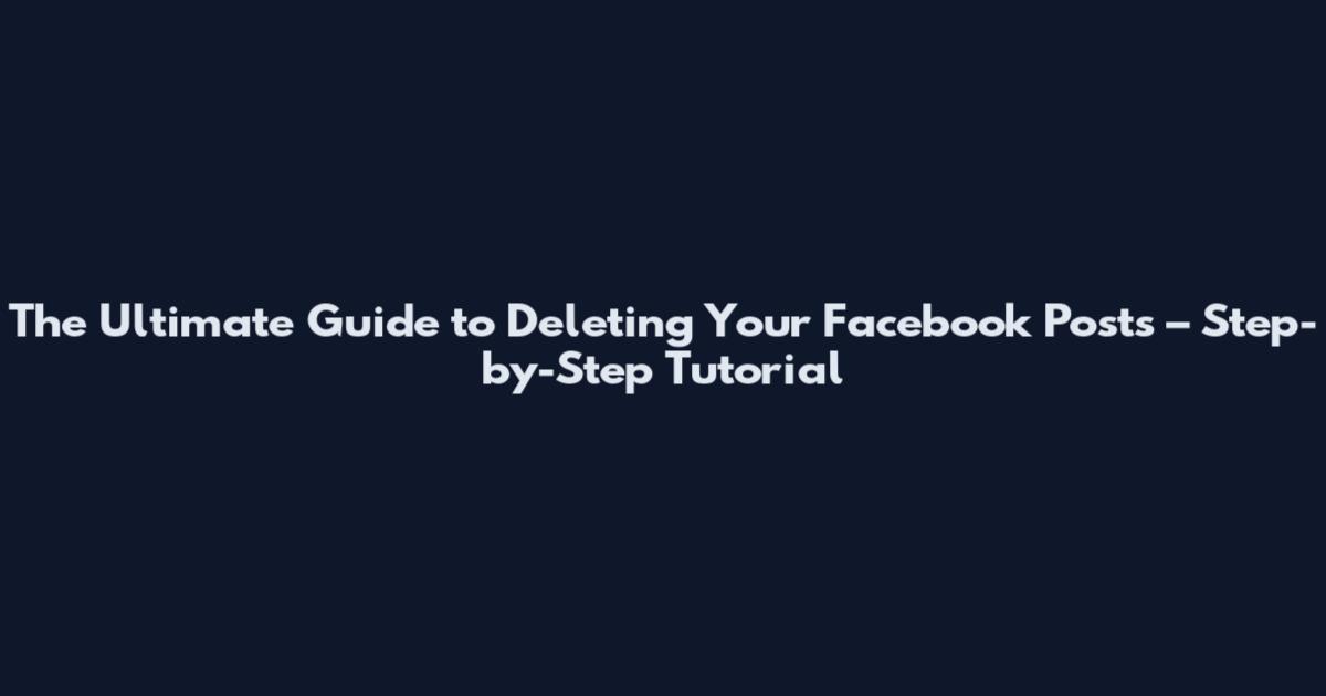 The Ultimate Guide to Deleting Your Facebook Posts – Step-by-Step Tutorial