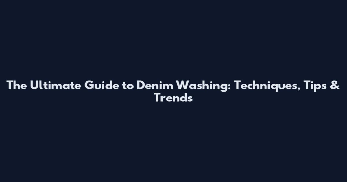 The Ultimate Guide to Denim Washing: Techniques, Tips & Trends