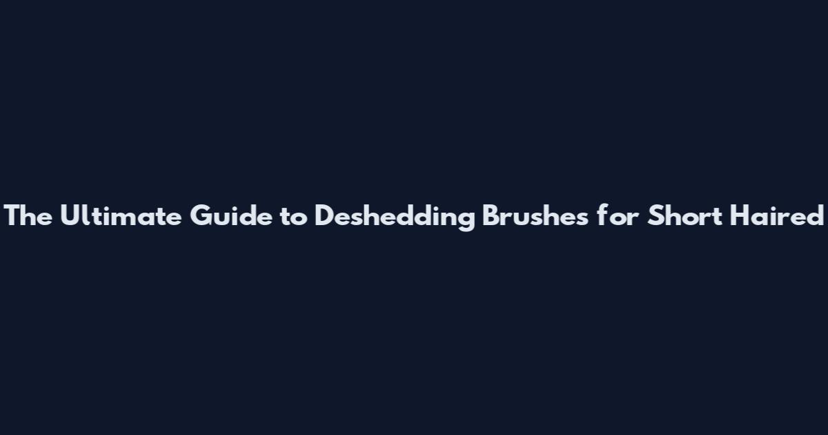 The Ultimate Guide to Deshedding Brushes for Short Haired