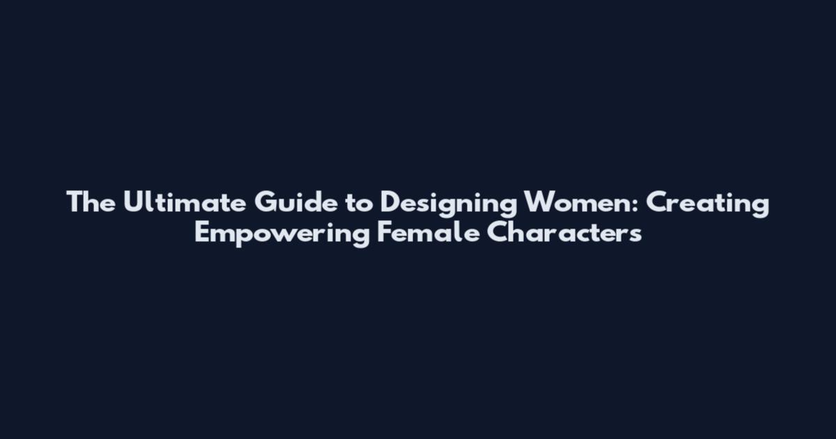 The Ultimate Guide to Designing Women: Creating Empowering Female Characters