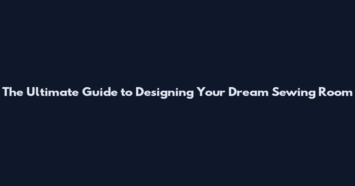 The Ultimate Guide to Designing Your Dream Sewing Room