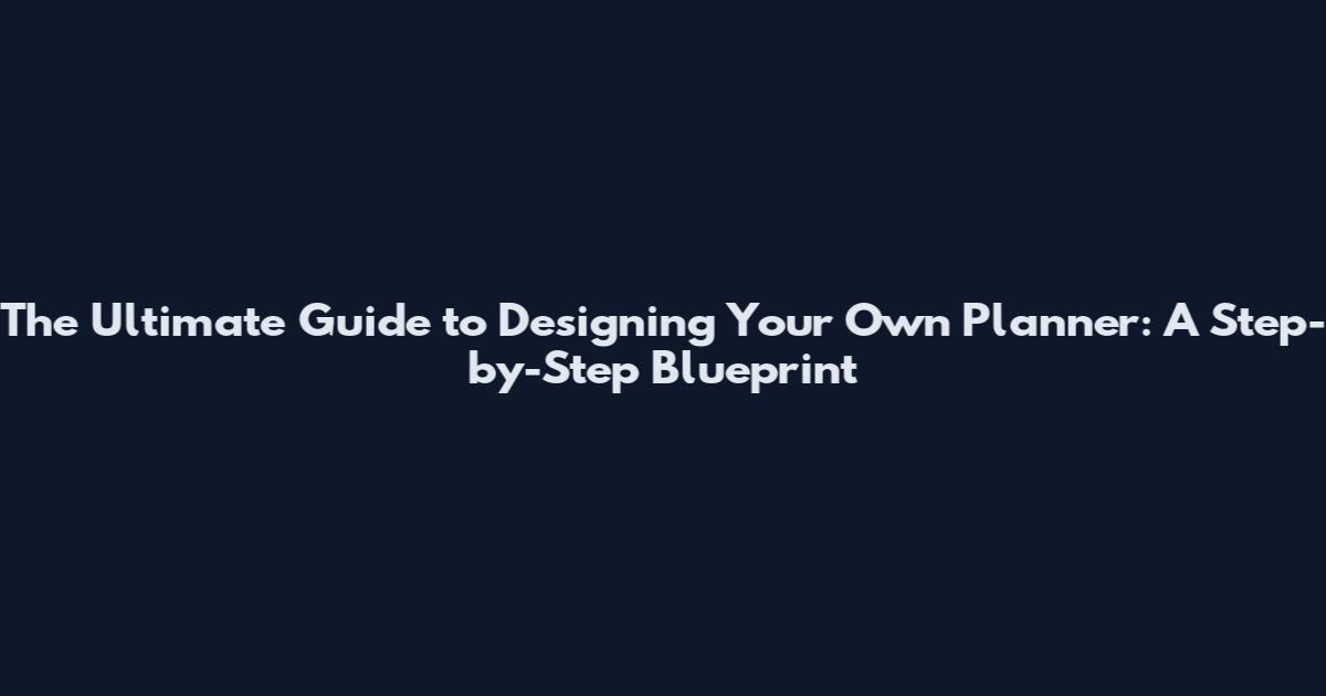 The Ultimate Guide to Designing Your Own Planner: A Step-by-Step Blueprint