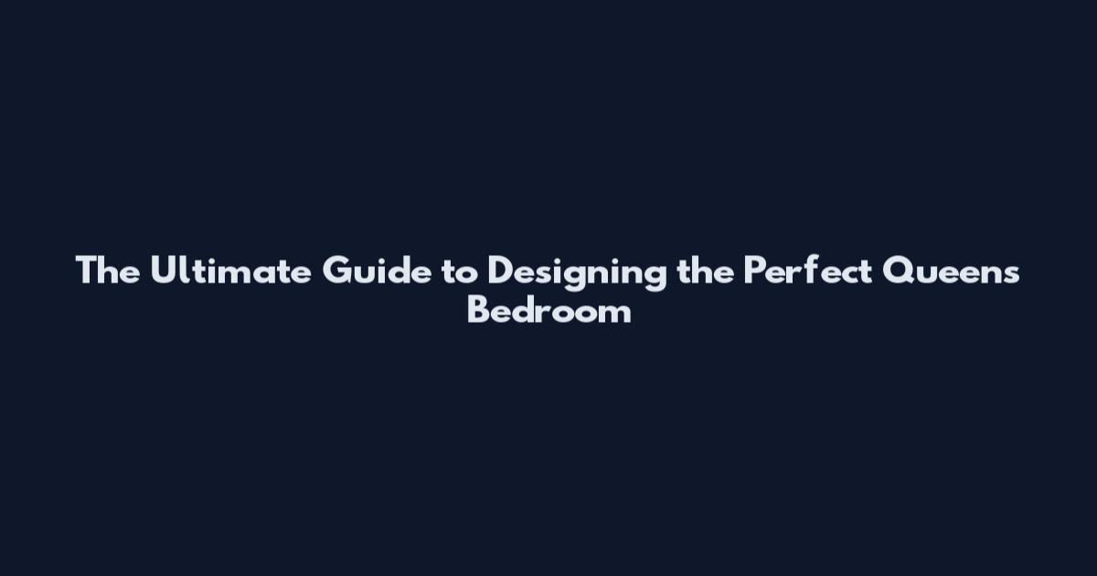 The Ultimate Guide to Designing the Perfect Queens Bedroom