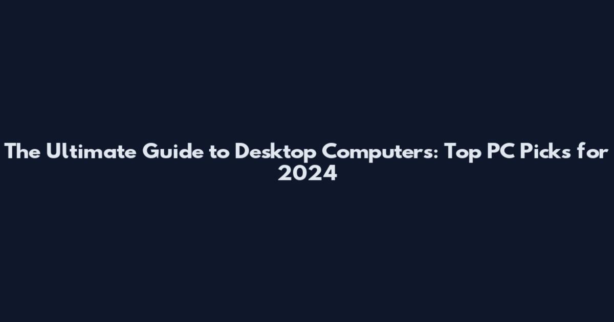 The Ultimate Guide to Desktop Computers: Top PC Picks for 2024