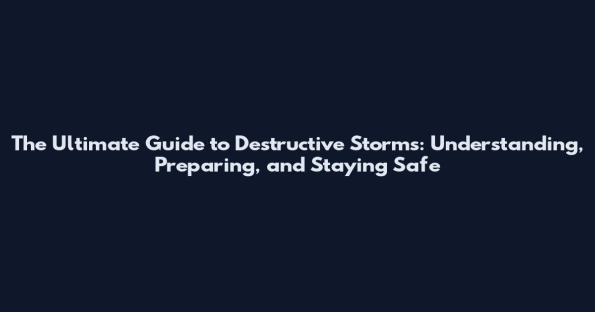 The Ultimate Guide to Destructive Storms: Understanding, Preparing, and Staying Safe