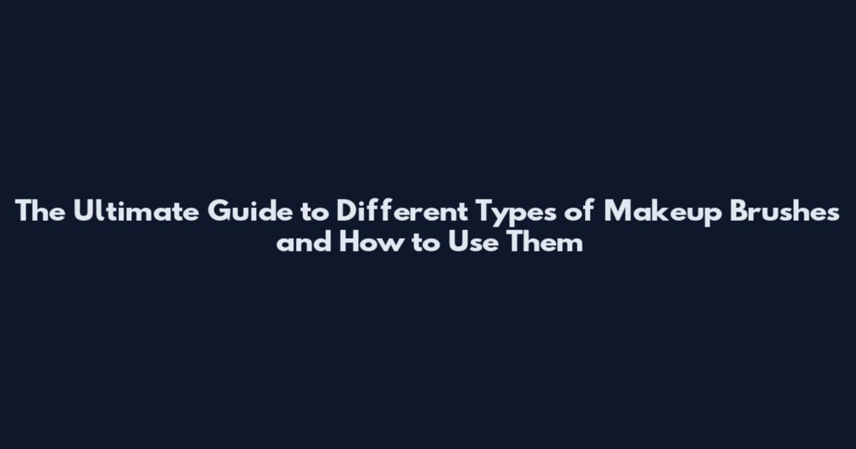 The Ultimate Guide to Different Types of Makeup Brushes and How to Use Them