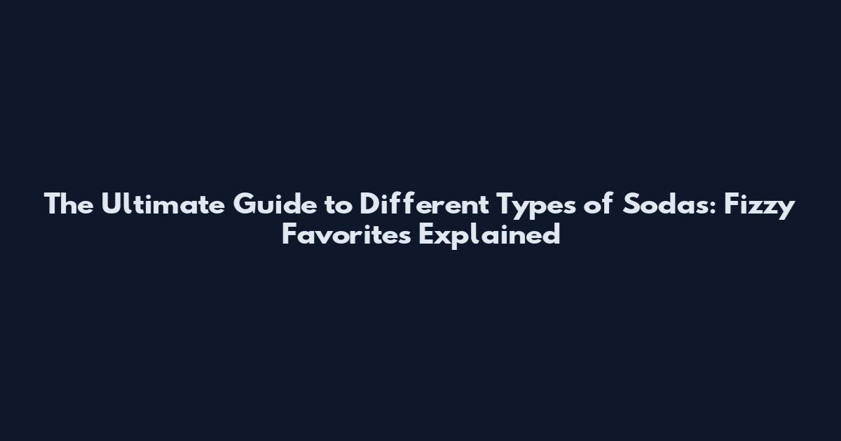 The Ultimate Guide to Different Types of Sodas: Fizzy Favorites Explained