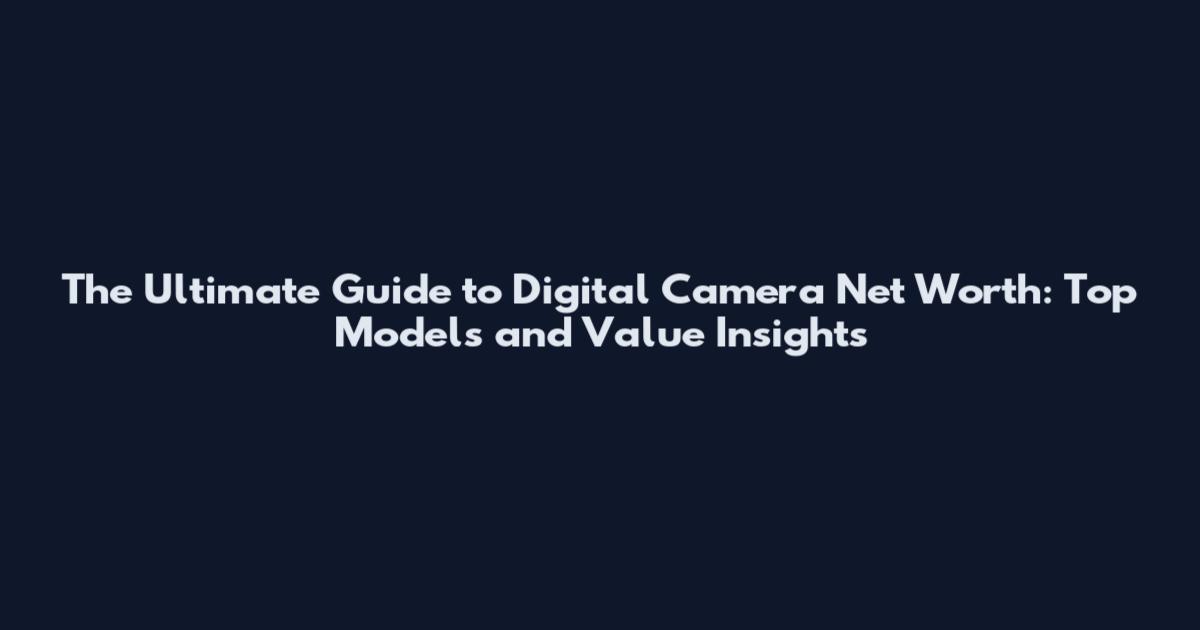 The Ultimate Guide to Digital Camera Net Worth: Top Models and Value Insights