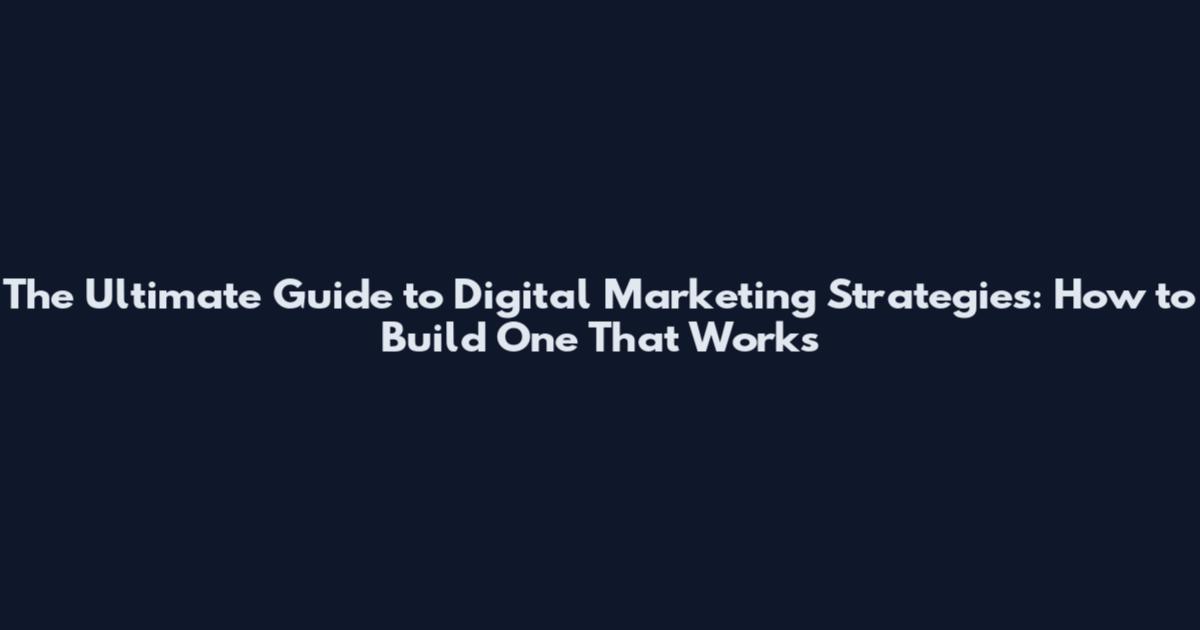 The Ultimate Guide to Digital Marketing Strategies: How to Build One That Works