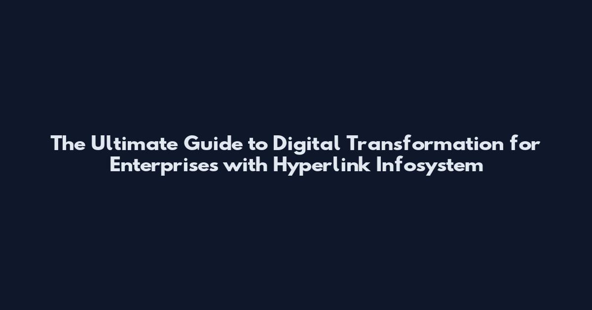 The Ultimate Guide to Digital Transformation for Enterprises with Hyperlink Infosystem