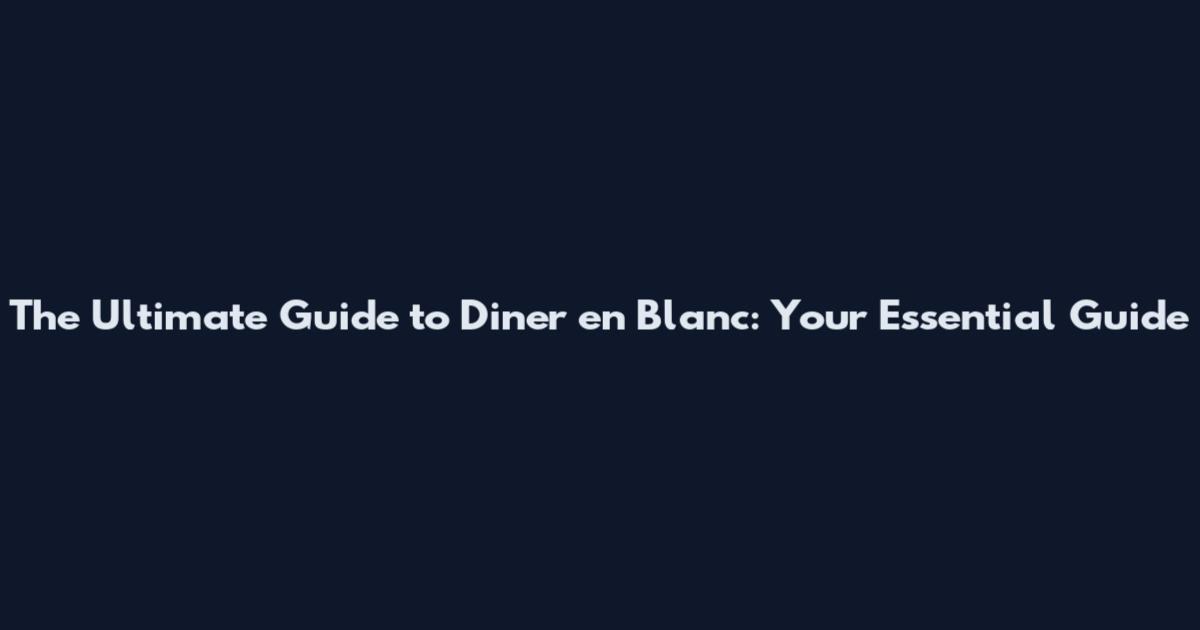 The Ultimate Guide to Diner en Blanc: Your Essential Guide