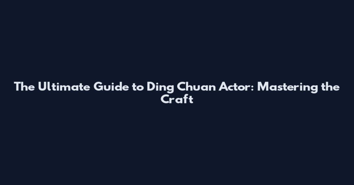 The Ultimate Guide to Ding Chuan Actor: Mastering the Craft
