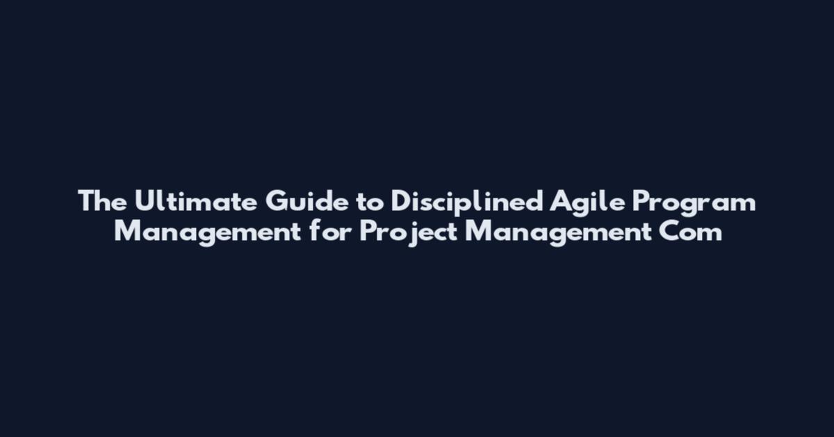 The Ultimate Guide to Disciplined Agile Program Management for Project Management Com