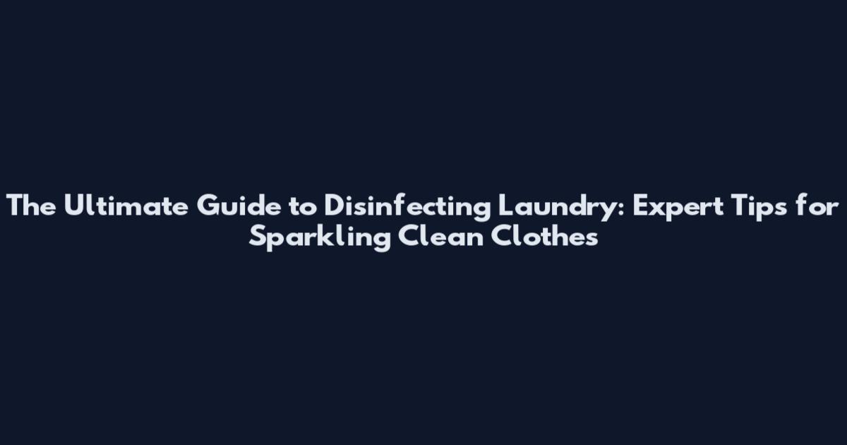 The Ultimate Guide to Disinfecting Laundry: Expert Tips for Sparkling Clean Clothes