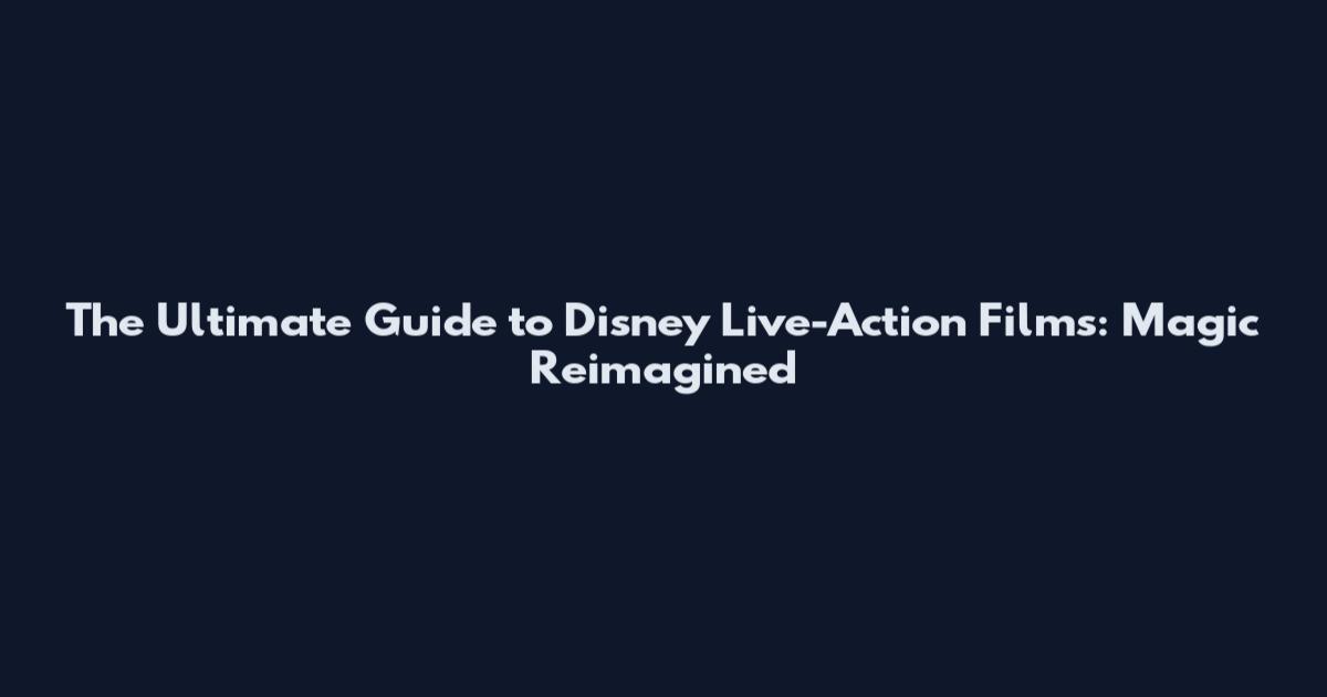 The Ultimate Guide to Disney Live-Action Films: Magic Reimagined