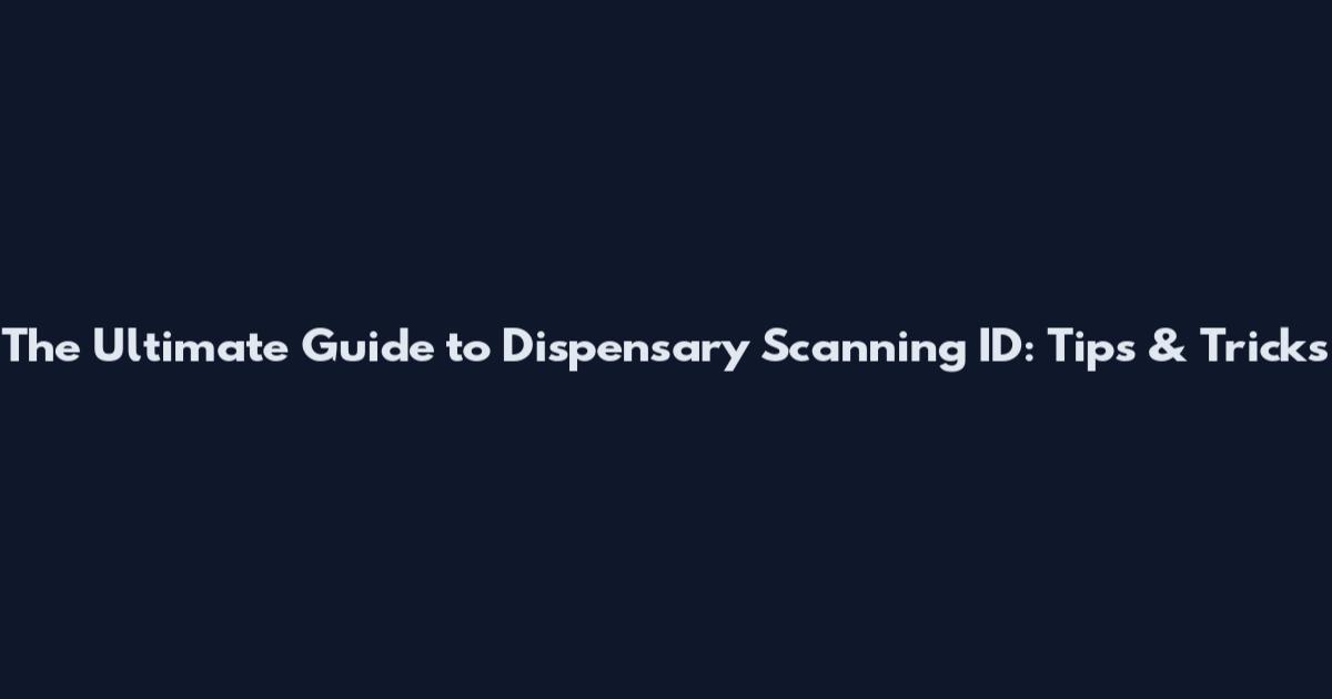 The Ultimate Guide to Dispensary Scanning ID: Tips & Tricks