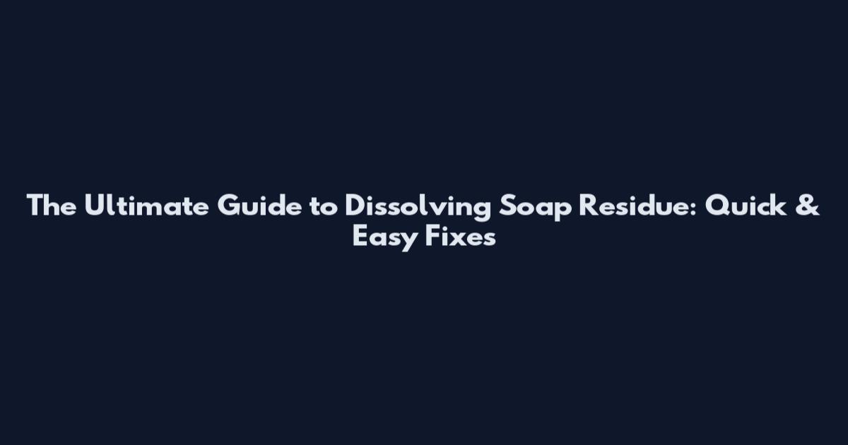 The Ultimate Guide to Dissolving Soap Residue: Quick & Easy Fixes