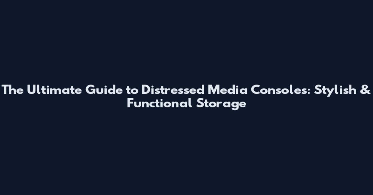 The Ultimate Guide to Distressed Media Consoles: Stylish & Functional Storage