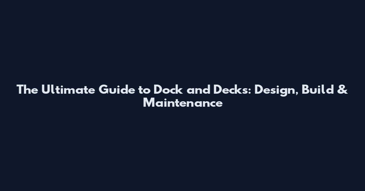 The Ultimate Guide to Dock and Decks: Design, Build & Maintenance