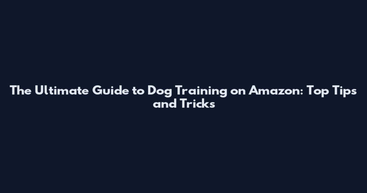 The Ultimate Guide to Dog Training on Amazon: Top Tips and Tricks