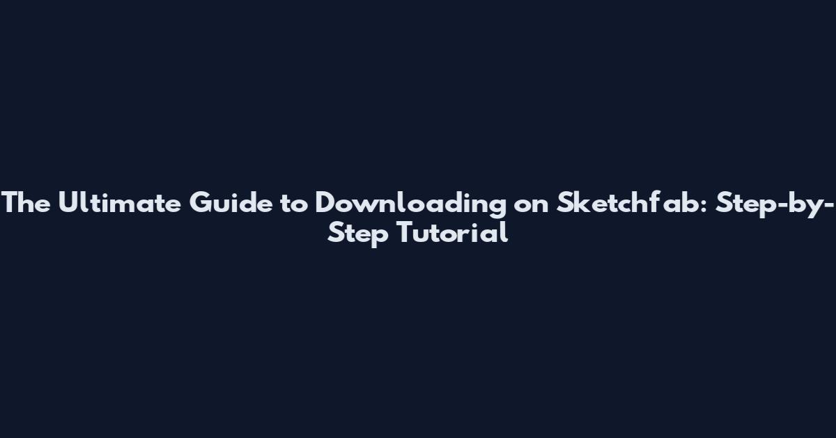 The Ultimate Guide to Downloading on Sketchfab: Step-by-Step Tutorial