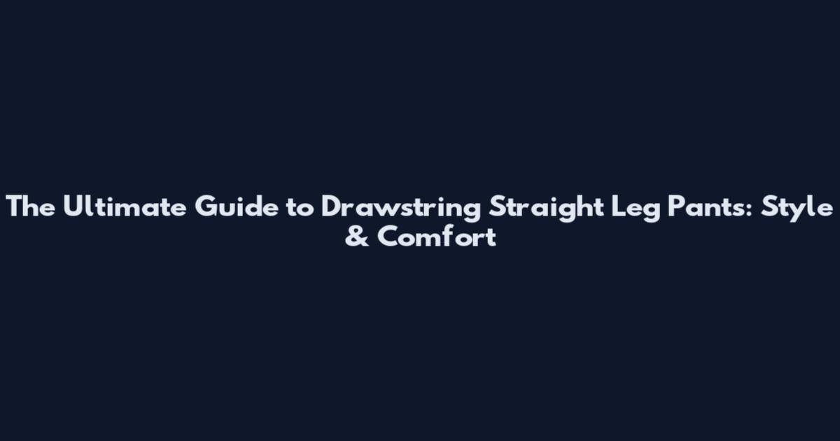 The Ultimate Guide to Drawstring Straight Leg Pants: Style & Comfort