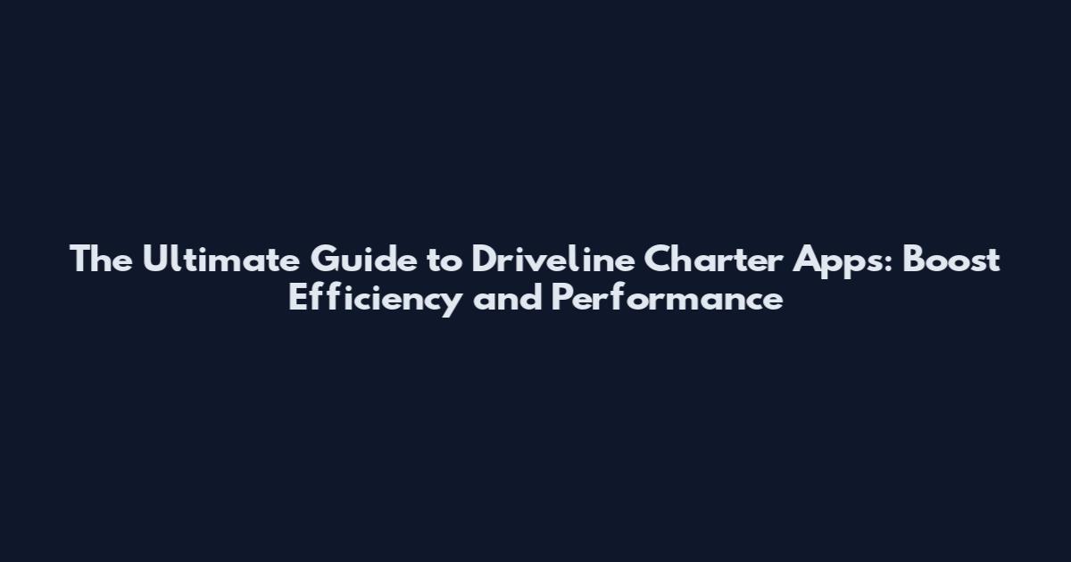 The Ultimate Guide to Driveline Charter Apps: Boost Efficiency and Performance