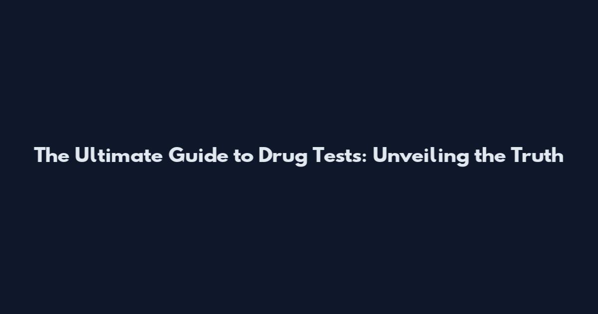 The Ultimate Guide to Drug Tests: Unveiling the Truth