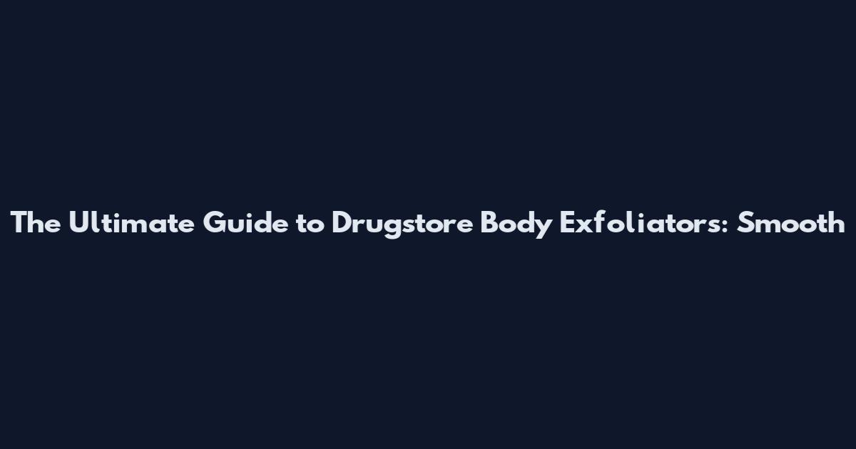 The Ultimate Guide to Drugstore Body Exfoliators: Smooth