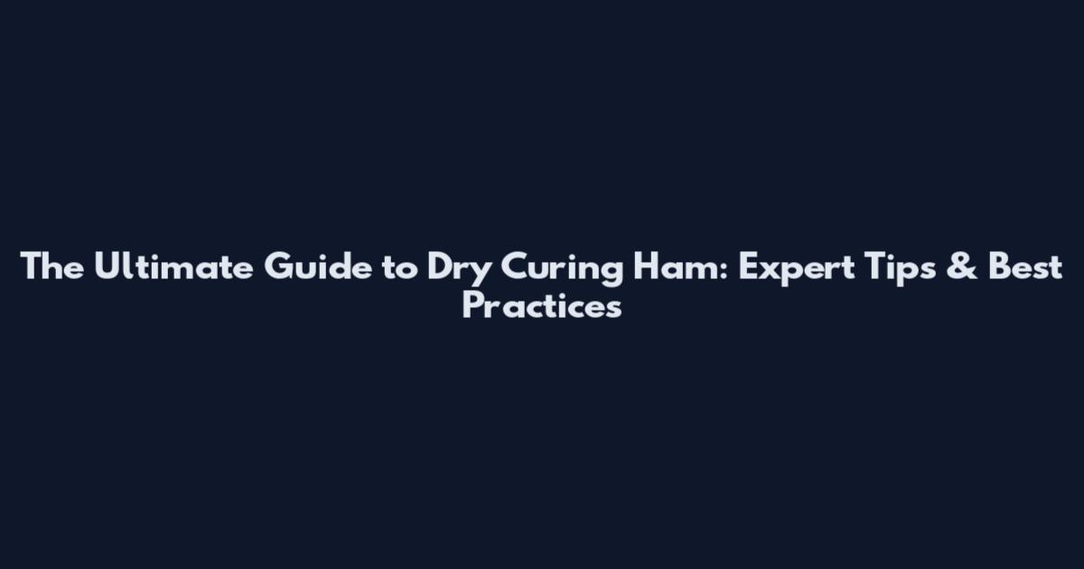 The Ultimate Guide to Dry Curing Ham: Expert Tips & Best Practices