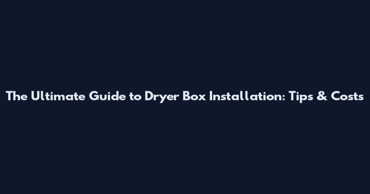 The Ultimate Guide to Dryer Box Installation: Tips & Costs