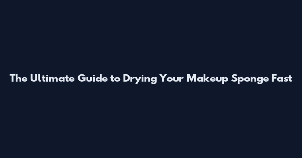 The Ultimate Guide to Drying Your Makeup Sponge Fast