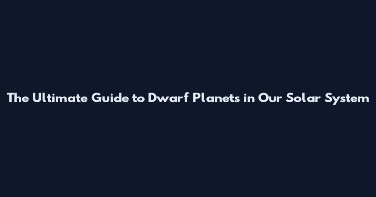 The Ultimate Guide to Dwarf Planets in Our Solar System