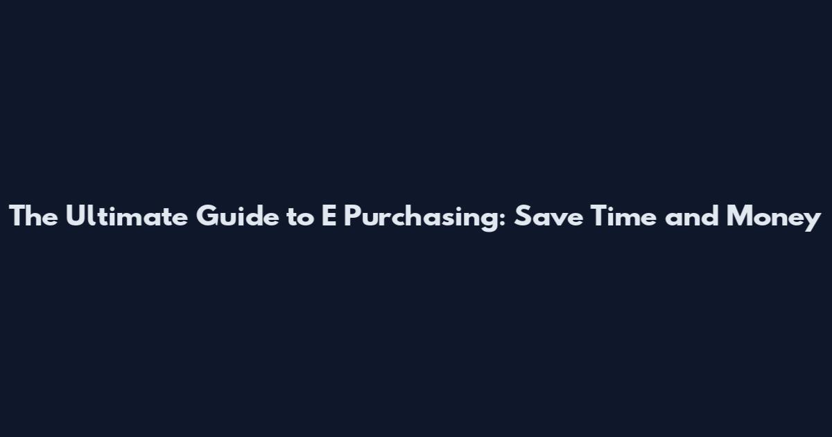 The Ultimate Guide to E Purchasing: Save Time and Money
