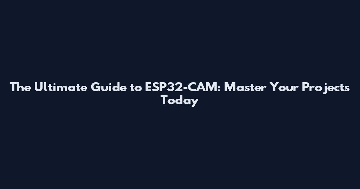 The Ultimate Guide to ESP32-CAM: Master Your Projects Today