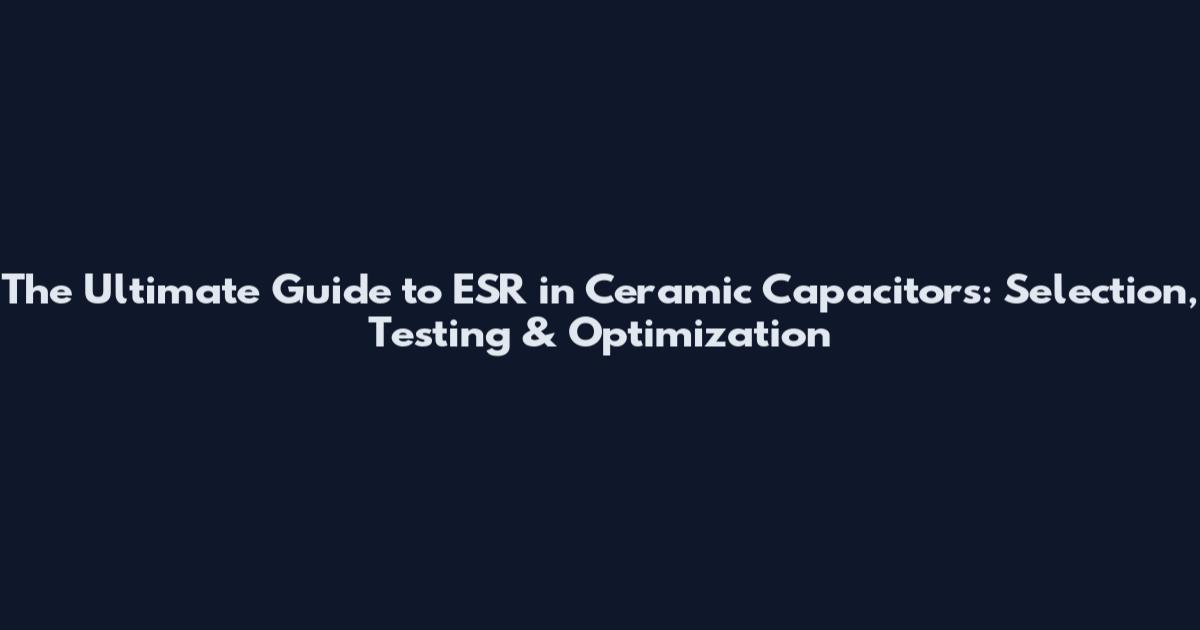 The Ultimate Guide to ESR in Ceramic Capacitors: Selection, Testing & Optimization