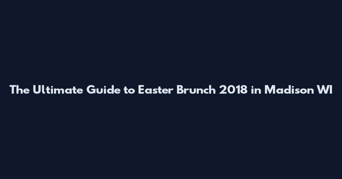 The Ultimate Guide to Easter Brunch 2018 in Madison WI
