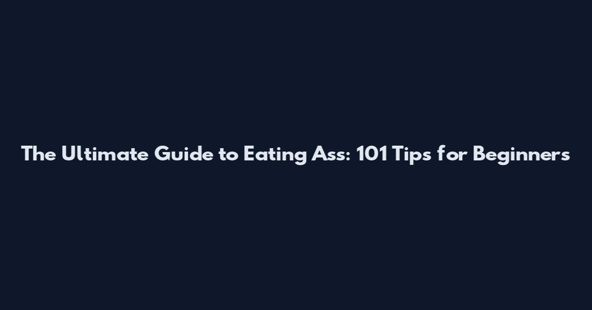 The Ultimate Guide to Eating Ass: 101 Tips for Beginners