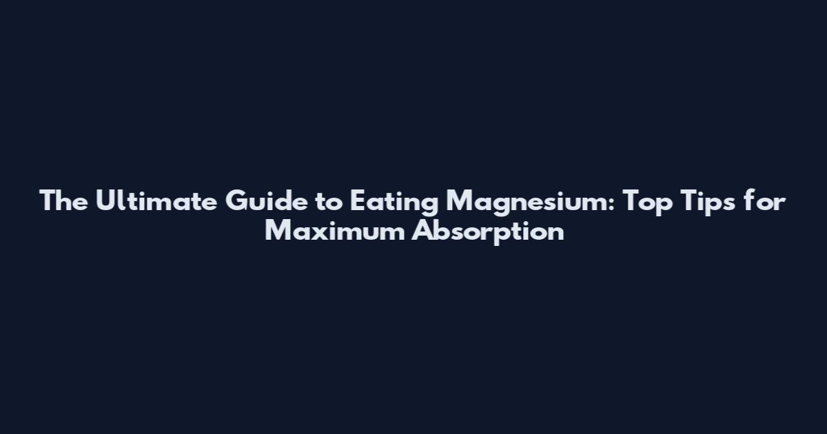 The Ultimate Guide to Eating Magnesium: Top Tips for Maximum Absorption