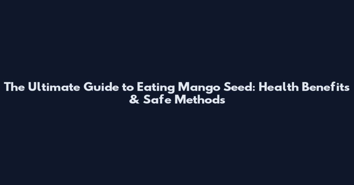 The Ultimate Guide to Eating Mango Seed: Health Benefits & Safe Methods