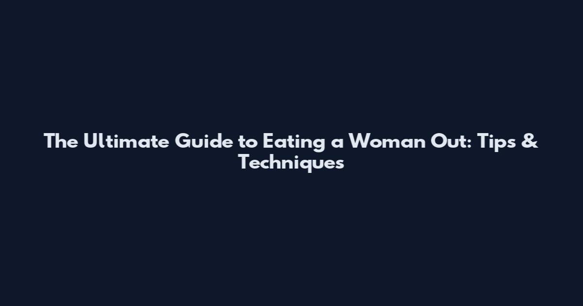 The Ultimate Guide to Eating a Woman Out: Tips & Techniques