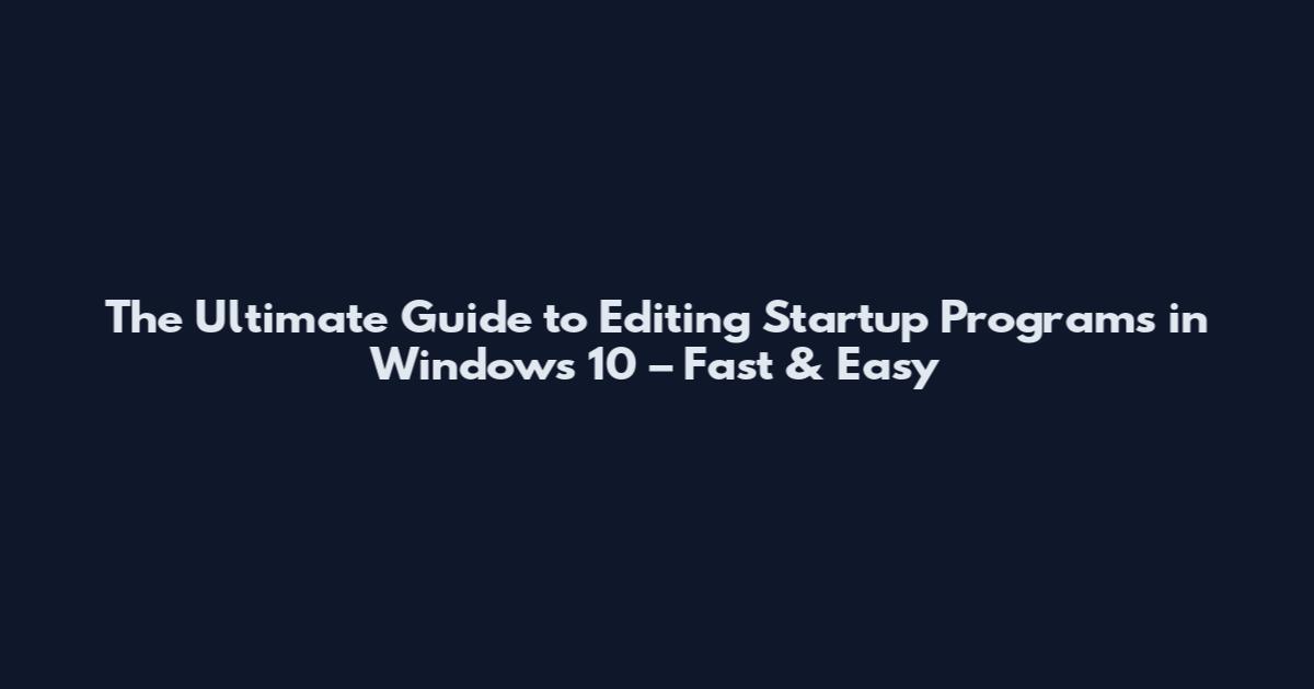 The Ultimate Guide to Editing Startup Programs in Windows 10 – Fast & Easy