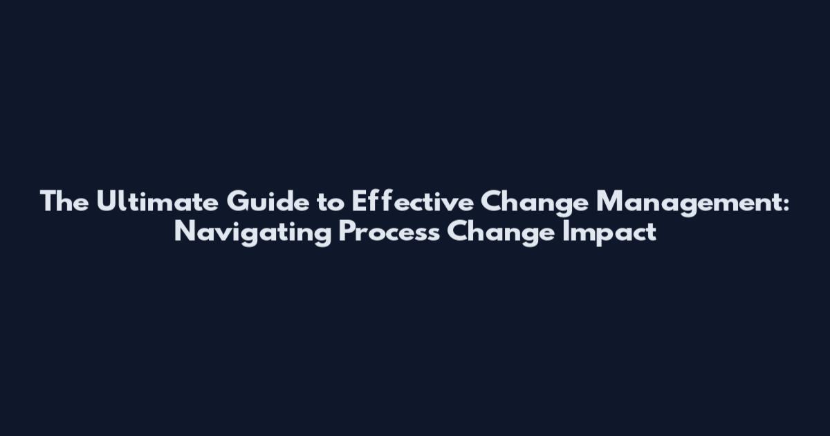 The Ultimate Guide to Effective Change Management: Navigating Process Change Impact
