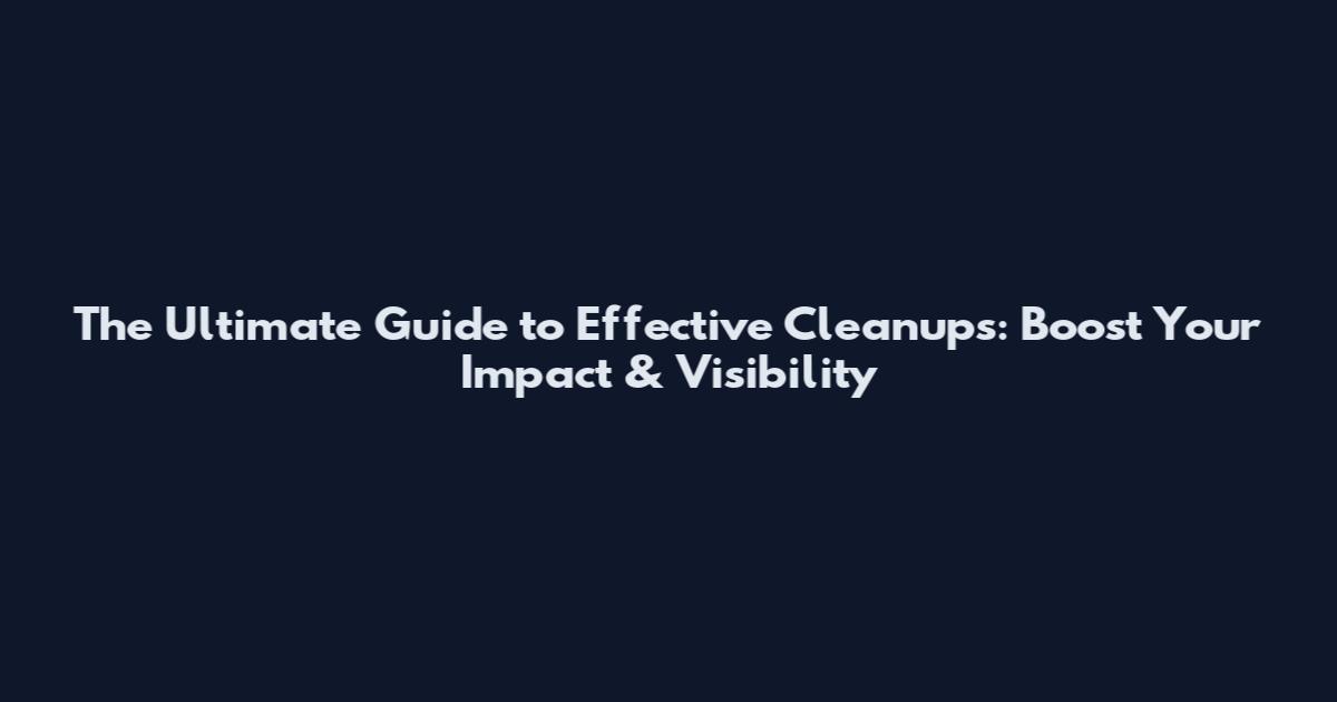 The Ultimate Guide to Effective Cleanups: Boost Your Impact & Visibility